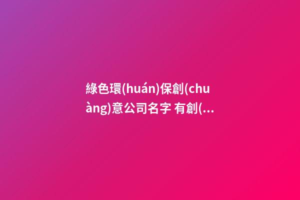 綠色環(huán)保創(chuàng)意公司名字 有創(chuàng)意的環(huán)保公司名字-第1張-公司起名-玄機(jī)派